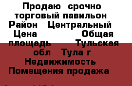 Продаю  срочно  торговый павильон › Район ­ Центральный › Цена ­ 150 000 › Общая площадь ­ 6 - Тульская обл., Тула г. Недвижимость » Помещения продажа   